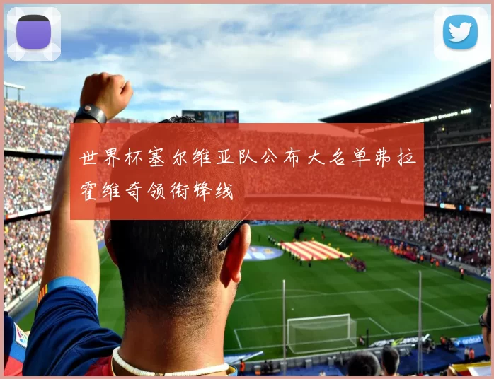 世界杯塞尔维亚队公布大名单弗拉霍维奇领衔锋线