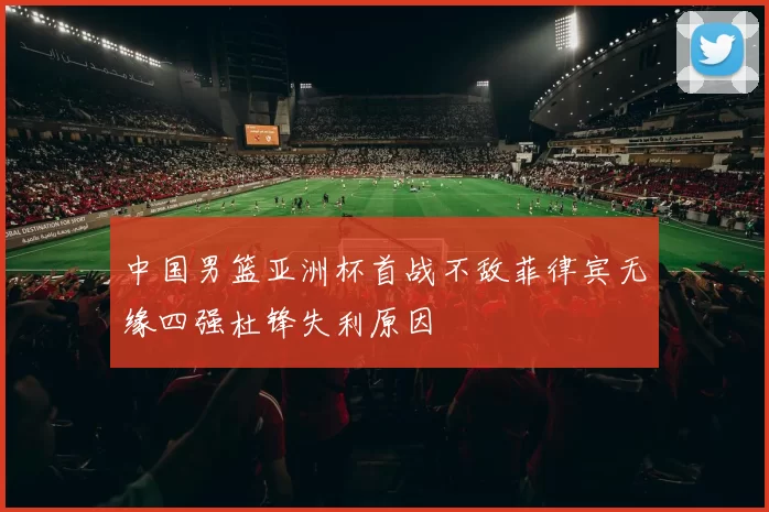 中国男篮亚洲杯首战不敌菲律宾无缘四强杜锋失利原因