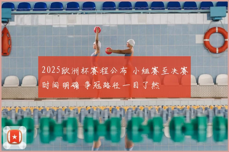 2025欧洲杯赛程公布 小组赛至决赛时间明确 争冠路径一目了然