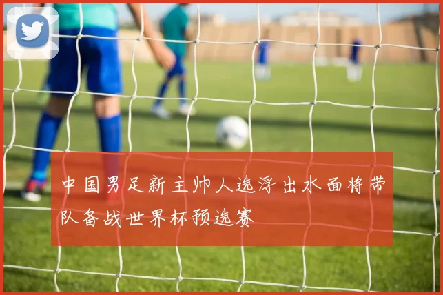 中国男足新主帅人选浮出水面将带队备战世界杯预选赛