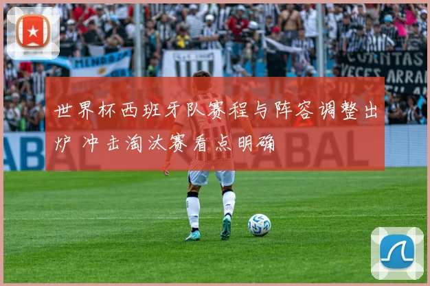世界杯西班牙队赛程与阵容调整出炉 冲击淘汰赛看点明确