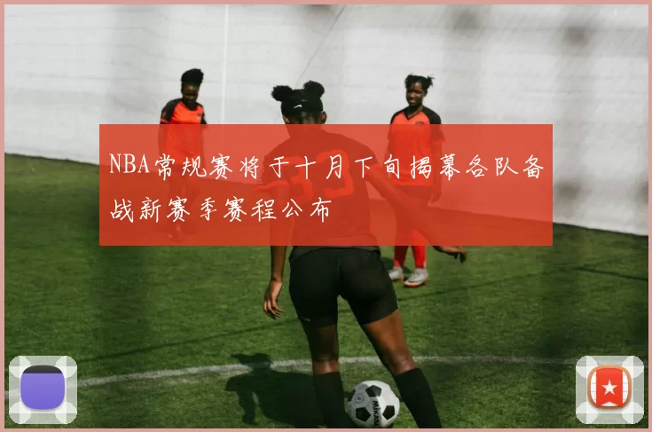 NBA常规赛将于十月下旬揭幕各队备战新赛季赛程公布