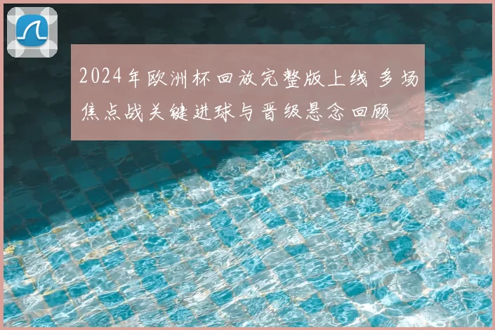 2024年欧洲杯回放完整版上线 多场焦点战关键进球与晋级悬念回顾
