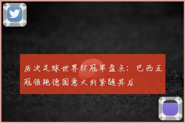历次足球世界杯冠军盘点:巴西五冠领跑德国意大利紧随其后