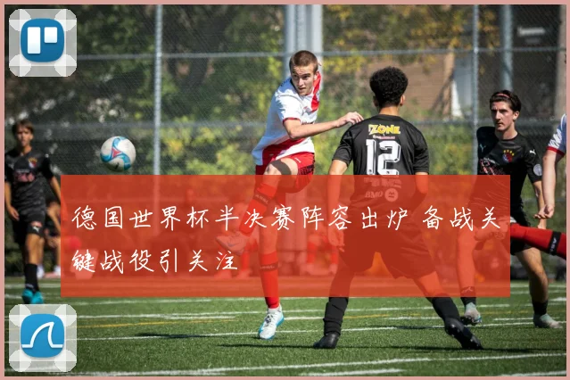 德国世界杯半决赛阵容出炉 备战关键战役引关注