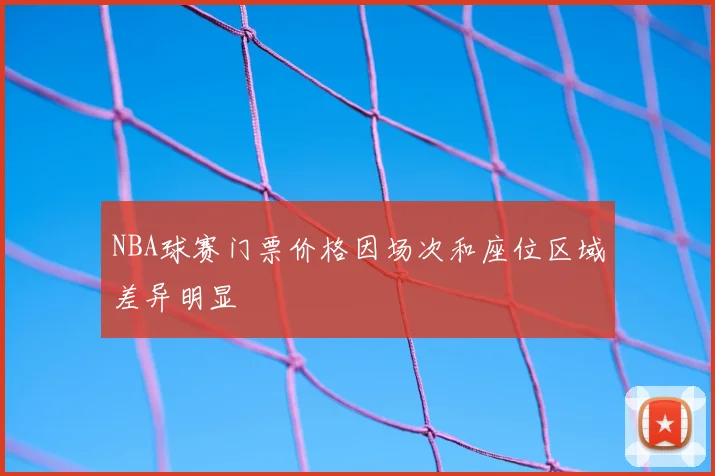 NBA球赛门票价格因场次和座位区域差异明显