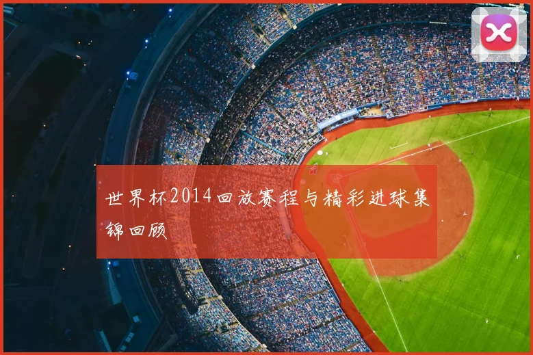 世界杯2014回放赛程与精彩进球集锦回顾