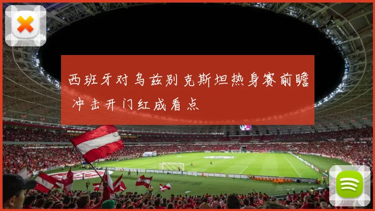 西班牙对乌兹别克斯坦热身赛前瞻 冲击开门红成看点