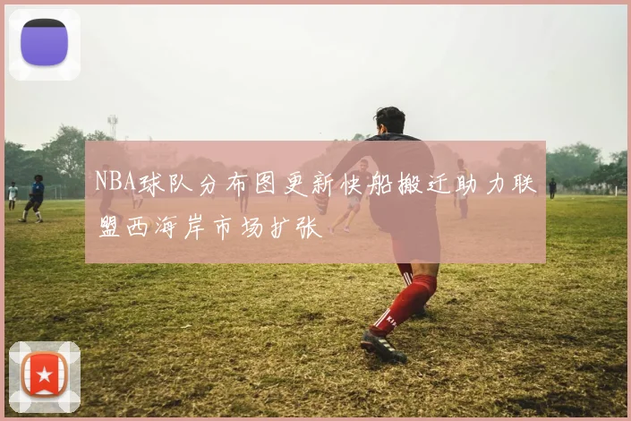 NBA球队分布图更新快船搬迁助力联盟西海岸市场扩张