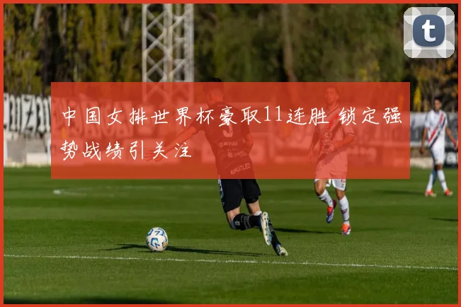 中国女排世界杯豪取11连胜 锁定强势战绩引关注