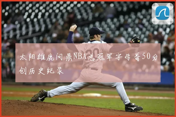 太阳雄鹿问鼎NBA总冠军字母哥50分创历史纪录