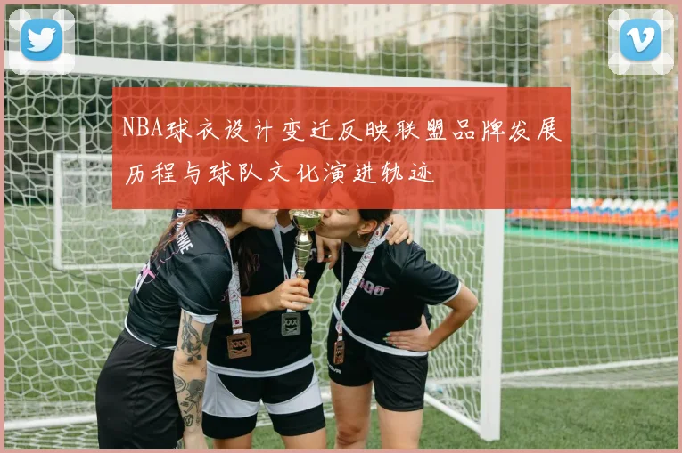 NBA球衣设计变迁反映联盟品牌发展历程与球队文化演进轨迹