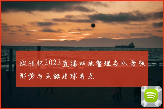 欧洲杯2023直播回放整理各队晋级形势与关键进球看点