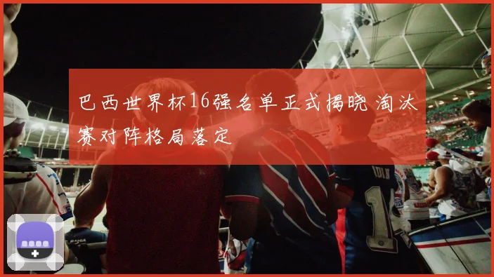 巴西世界杯16强名单正式揭晓 淘汰赛对阵格局落定