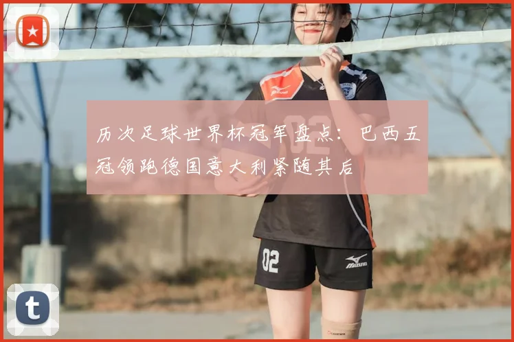 历次足球世界杯冠军盘点:巴西五冠领跑德国意大利紧随其后