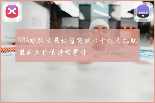 NBA球队交易估值突破六十亿美元联盟商业价值持续攀升