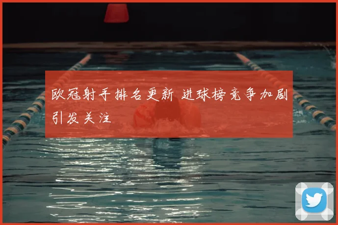 欧冠射手排名更新 进球榜竞争加剧引发关注