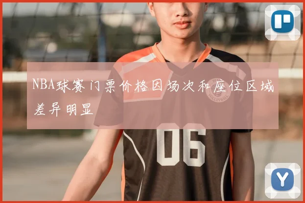 NBA球赛门票价格因场次和座位区域差异明显